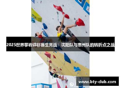 2025世界攀岩锦标赛生死战：沈阳队与惠州队的转折点之战